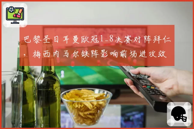 巴黎圣日耳曼欧冠1_8决赛对阵拜仁,梅西内马尔缺阵影响前场进攻效率
