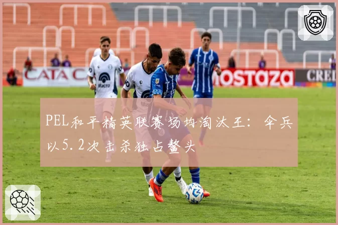PEL和平精英联赛场均淘汰王：伞兵以5.2次击杀独占鳌头