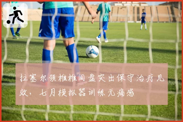 拉塞尔颈椎椎间盘突出保守治疗见效,七月模拟器训练无痛感