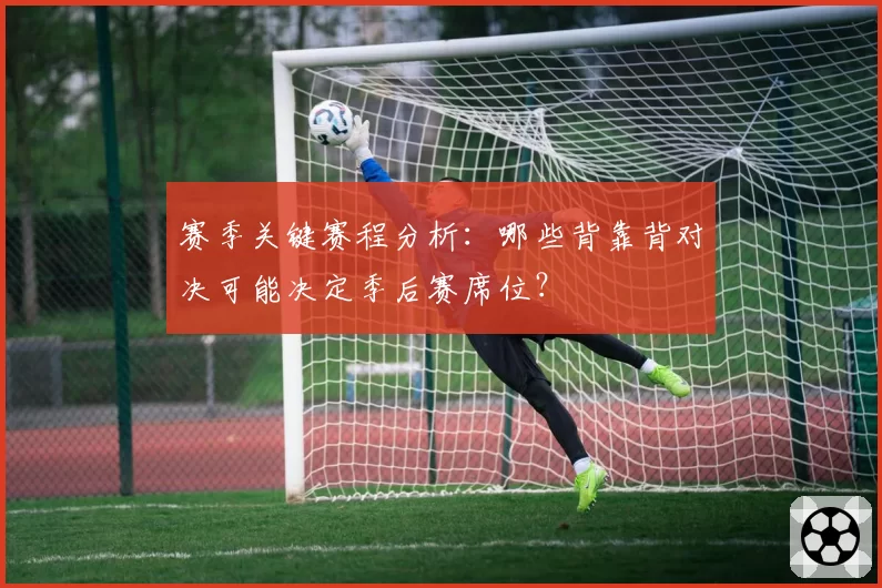 赛季关键赛程分析:哪些背靠背对决可能决定季后赛席位?