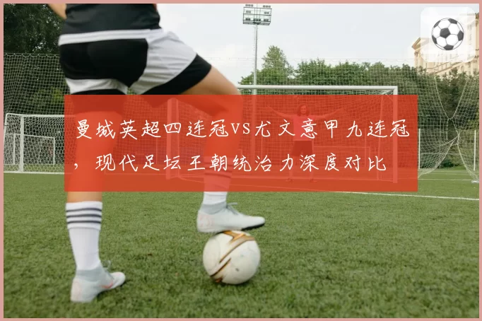 曼城英超四连冠vs尤文意甲九连冠，现代足坛王朝统治力深度对比