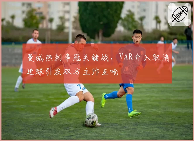曼城热刺争冠关键战，VAR介入取消进球引发双方主帅互呛