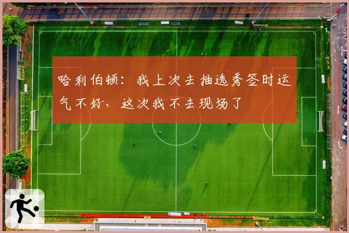 哈利伯顿：我上次去抽选秀签时运气不好，这次我不去现场了