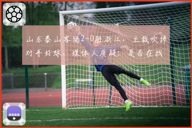 山东泰山客场2-0胜浙江，主裁吹掉对手好球，媒体人质疑：是否在找平衡