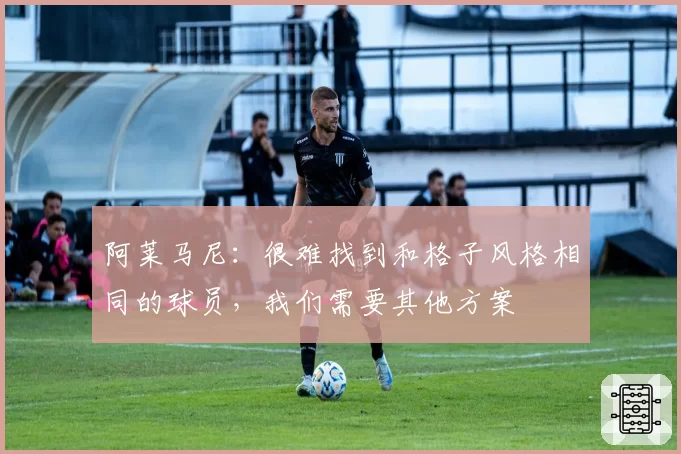 阿莱马尼:很难找到和格子风格相同的球员,我们需要其他方案