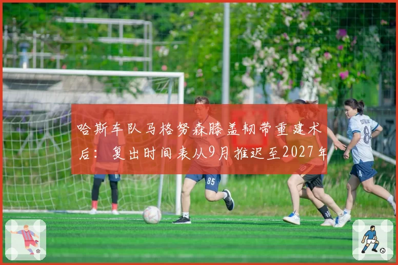哈斯车队马格努森膝盖韧带重建术后：复出时间表从9月推迟至2027年