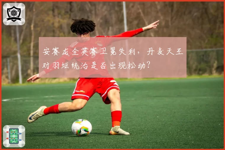 安赛龙全英赛卫冕失利，丹麦天王对羽坛统治是否出现松动？