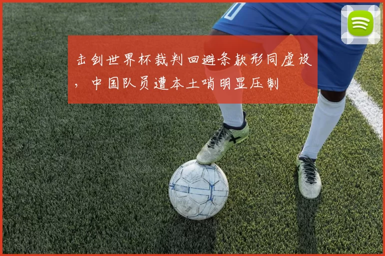 击剑世界杯裁判回避条款形同虚设，中国队员遭本土哨明显压制