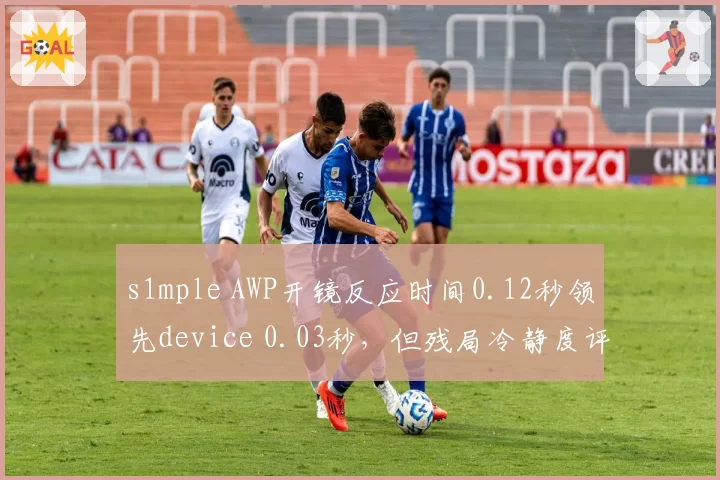 s1mple AWP开镜反应时间0.12秒领先device 0.03秒，但残局冷静度评分反低