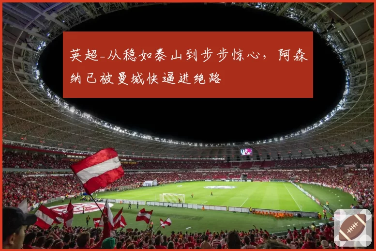 英超_从稳如泰山到步步惊心，阿森纳已被曼城快逼进绝路