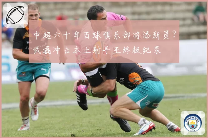 中超六十年百球俱乐部将添新员？武磊冲击本土射手王终极纪录