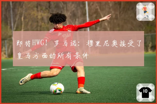 即将HWG！罗马诺：穆里尼奥接受了皇马方面的所有条件