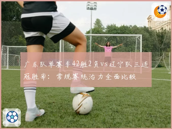 广东队单赛季42胜2负vs辽宁队三连冠胜率：常规赛统治力全面比较