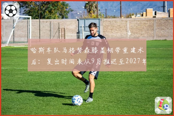 哈斯车队马格努森膝盖韧带重建术后：复出时间表从9月推迟至2027年