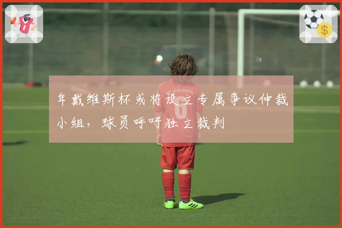 年戴维斯杯或将设立专属争议仲裁小组，球员呼吁独立裁判