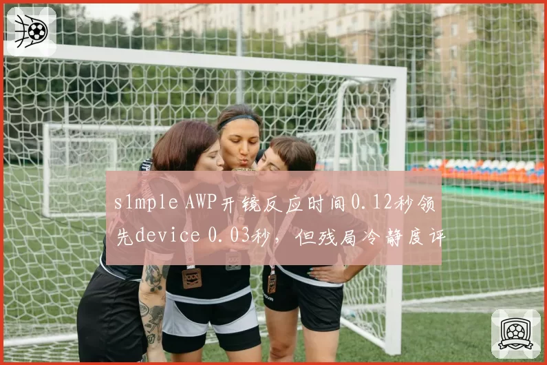 s1mple AWP开镜反应时间0.12秒领先device 0.03秒，但残局冷静度评分反低
