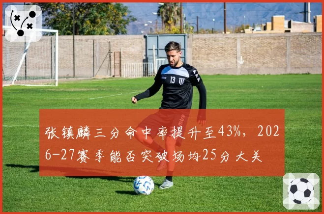张镇麟三分命中率提升至43%,2026-27赛季能否突破场均25分大关