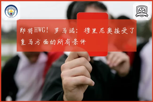 即将HWG！罗马诺：穆里尼奥接受了皇马方面的所有条件