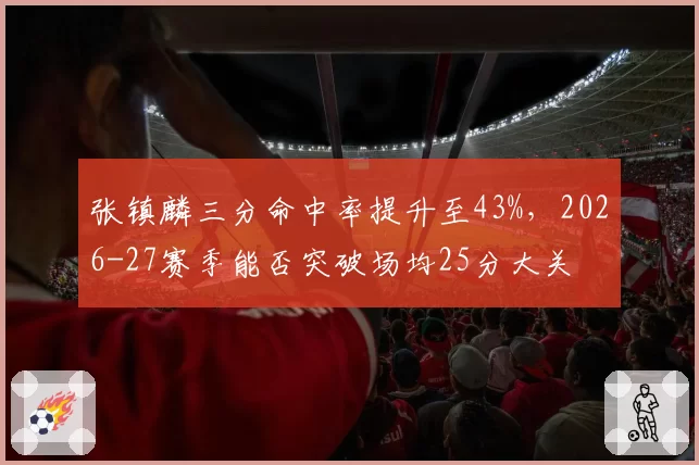 张镇麟三分命中率提升至43%，2026-27赛季能否突破场均25分大关
