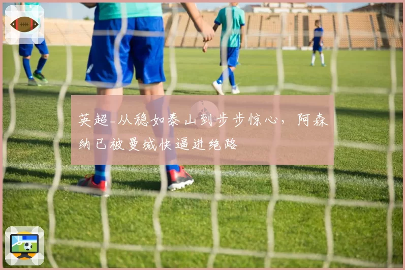 英超_从稳如泰山到步步惊心，阿森纳已被曼城快逼进绝路