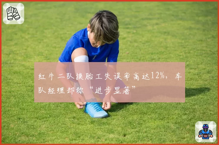 红牛二队换胎工失误率高达12%，车队经理却称“进步显著”