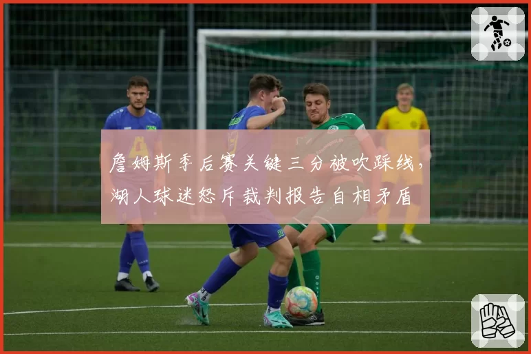 詹姆斯季后赛关键三分被吹踩线，湖人球迷怒斥裁判报告自相矛盾