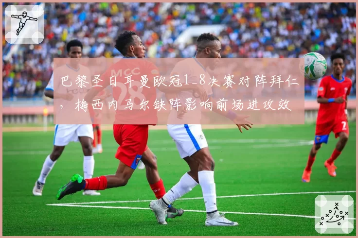 巴黎圣日耳曼欧冠1_8决赛对阵拜仁,梅西内马尔缺阵影响前场进攻效率