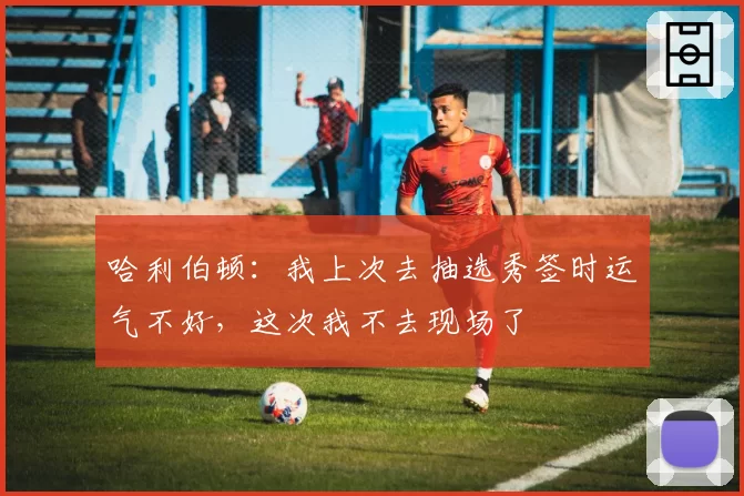 哈利伯顿：我上次去抽选秀签时运气不好，这次我不去现场了