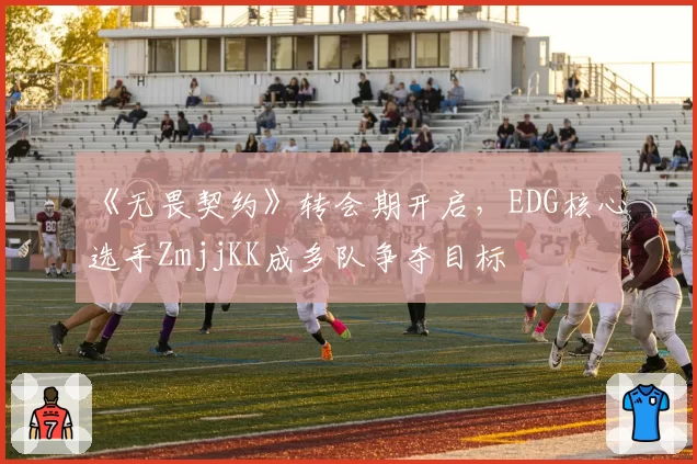 《无畏契约》转会期开启，EDG核心选手ZmjjKK成多队争夺目标