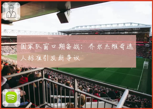 国家队窗口期备战:乔尔杰维奇选人标准引发新争议