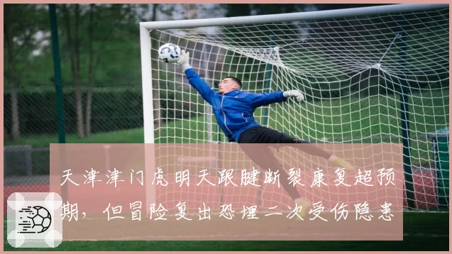 天津津门虎明天跟腱断裂康复超预期,但冒险复出恐埋二次受伤隐患