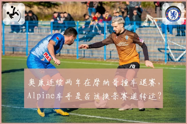 奥康连续两年在摩纳哥撞车退赛，Alpine车手是否该换条赛道转运？