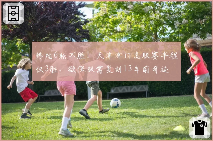 终结6轮不胜!天津津门虎联赛半程仅3胜,欲保级需复刻13年前奇迹