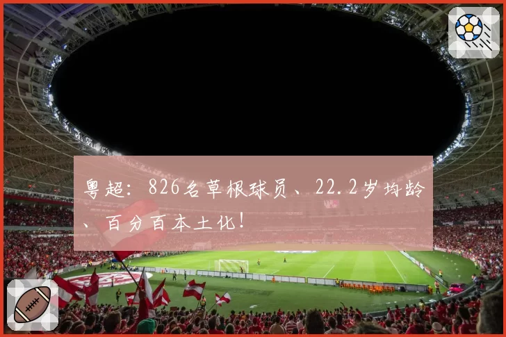 粤超：826名草根球员、22.2岁均龄、百分百本土化！