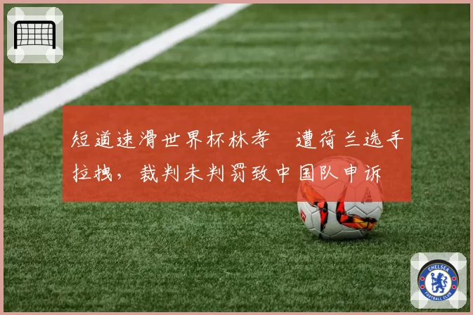 短道速滑世界杯林孝埈遭荷兰选手拉拽,裁判未判罚致中国队申诉