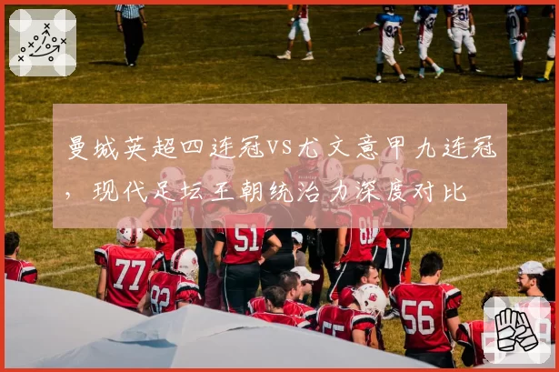 曼城英超四连冠vs尤文意甲九连冠，现代足坛王朝统治力深度对比