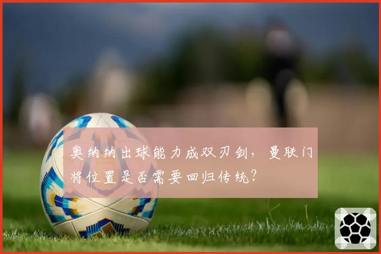 奥纳纳出球能力成双刃剑,曼联门将位置是否需要回归传统?