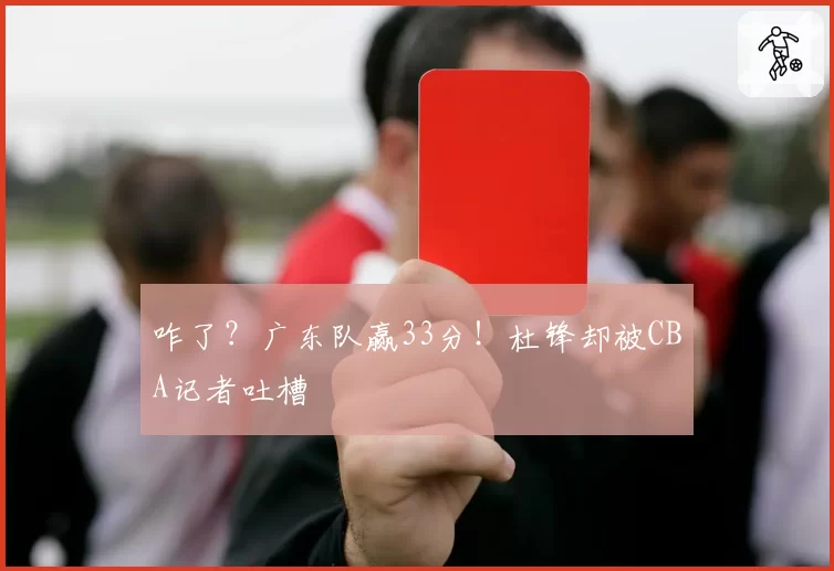 咋了？广东队赢33分！杜锋却被CBA记者吐槽