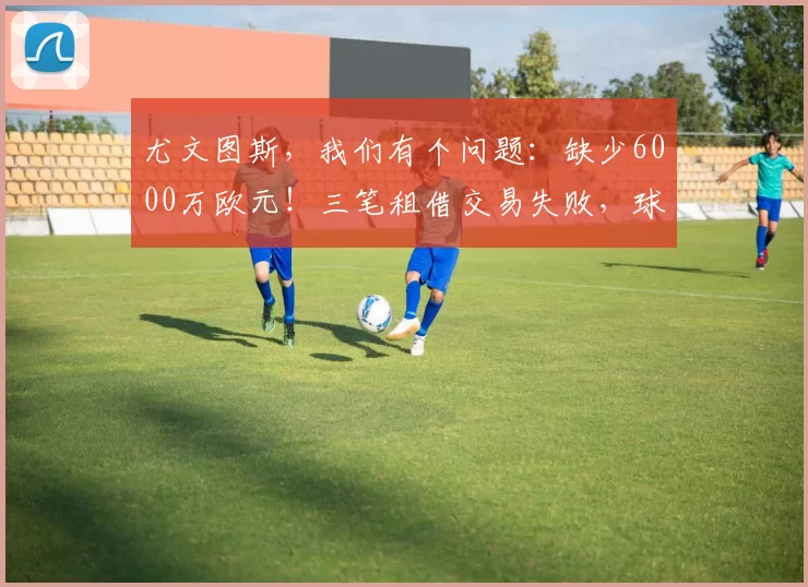 尤文图斯，我们有个问题：缺少6000万欧元！三笔租借交易失败，球员无买断回归。现在怎么办？