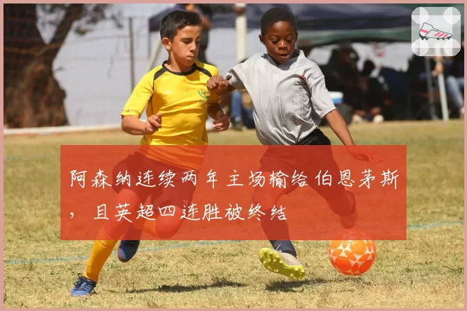 阿森纳连续两年主场输给伯恩茅斯，且英超四连胜被终结