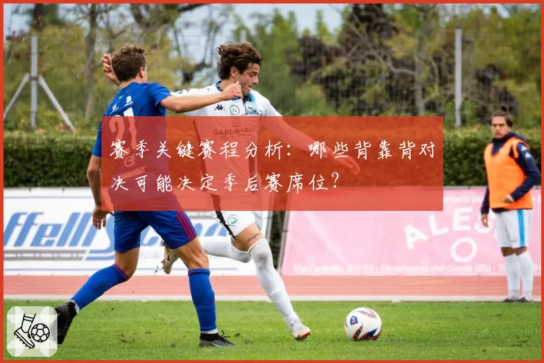 赛季关键赛程分析:哪些背靠背对决可能决定季后赛席位?