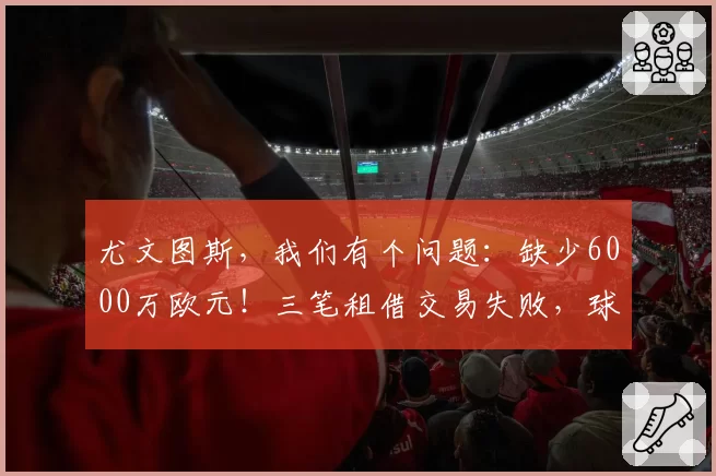 尤文图斯，我们有个问题：缺少6000万欧元！三笔租借交易失败，球员无买断回归。现在怎么办？