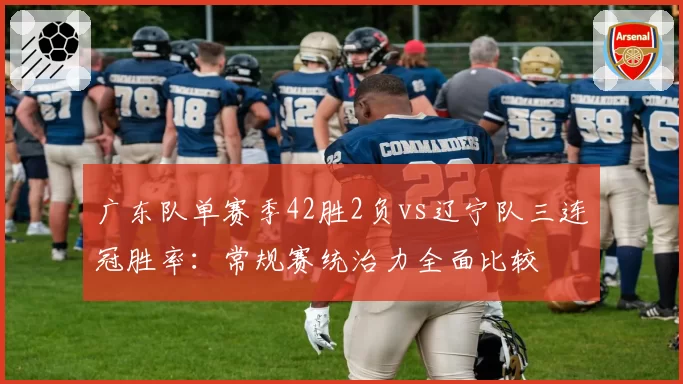 广东队单赛季42胜2负vs辽宁队三连冠胜率：常规赛统治力全面比较