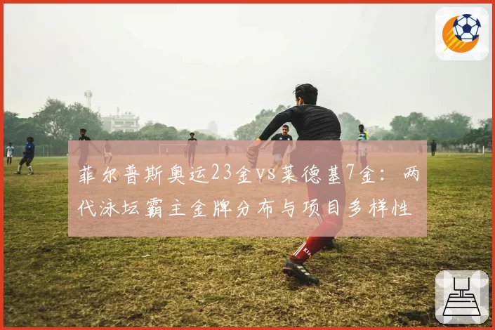 菲尔普斯奥运23金vs莱德基7金：两代泳坛霸主金牌分布与项目多样性对比