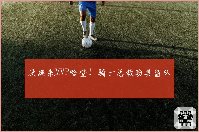 没换来MVP哈登！骑士总裁盼其留队
