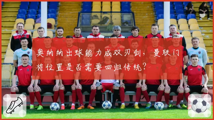 奥纳纳出球能力成双刃剑，曼联门将位置是否需要回归传统？