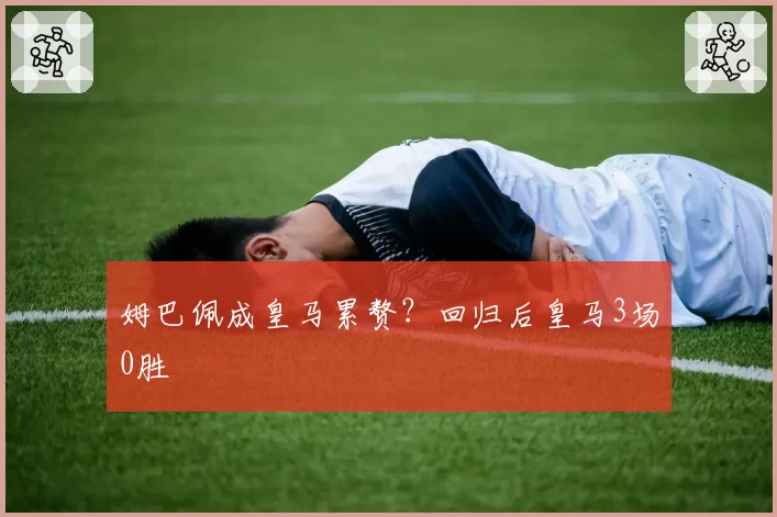 姆巴佩成皇马累赘？回归后皇马3场0胜