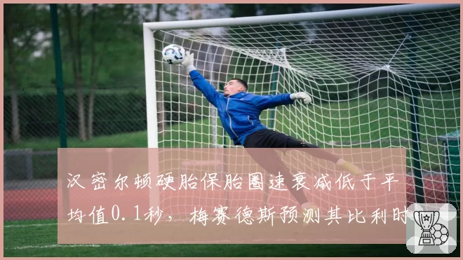 汉密尔顿硬胎保胎圈速衰减低于平均值0.1秒，梅赛德斯预测其比利时站可挑战领奖台