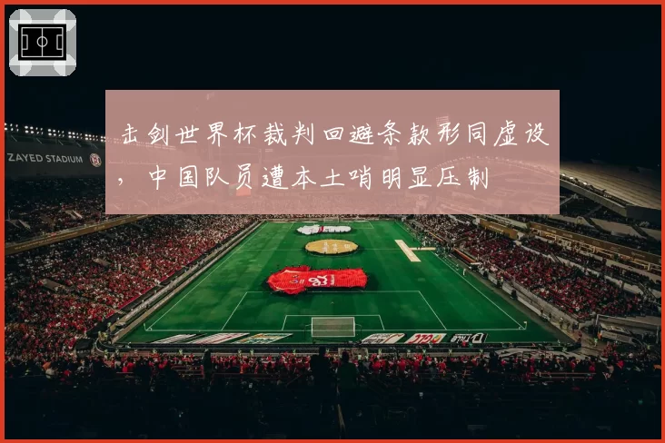 击剑世界杯裁判回避条款形同虚设,中国队员遭本土哨明显压制