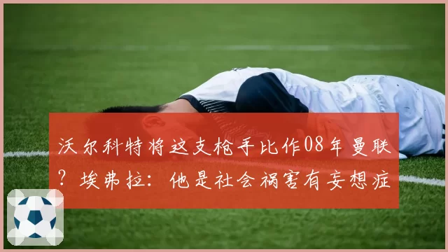 沃尔科特将这支枪手比作08年曼联？埃弗拉：他是社会祸害有妄想症